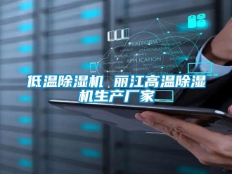 企業(yè)新聞低溫除濕機(jī) 麗江高溫除濕機(jī)生產(chǎn)廠家