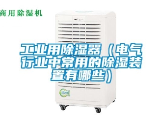 行業新聞工業用除濕器（電氣行業中常用的除濕裝置有哪些）