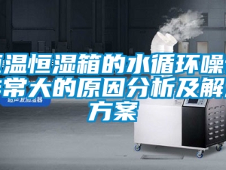 知識(shí)百科恒溫恒濕箱的水循環(huán)噪音非常大的原因分析及解決方案