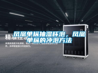 企業新聞鳳凰單樅抽濕杯泡，鳳凰單樅的沖泡方法