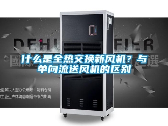 企業(yè)新聞什么是全熱交換新風(fēng)機(jī)？與單向流送風(fēng)機(jī)的區(qū)別