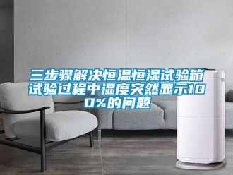 知識(shí)百科三步驟解決恒溫恒濕試驗(yàn)箱試驗(yàn)過程中濕度突然顯示100%的問題