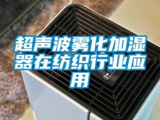 企業新聞超聲波霧化加濕器在紡織行業應用