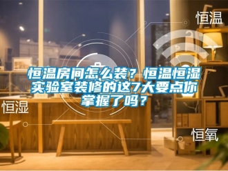 知識百科恒溫房間怎么裝？恒溫恒濕實驗室裝修的這7大要點你掌握了嗎？