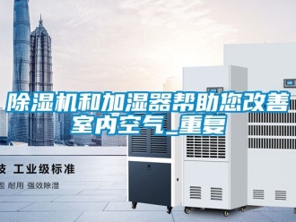 行業新聞除濕機和加濕器幫助您改善室內空氣_重復
