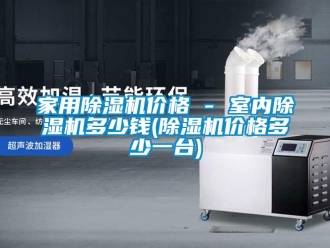 企業新聞家用除濕機價格 - 室內除濕機多少錢(除濕機價格多少一臺)