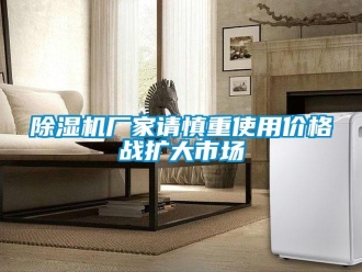企業新聞除濕機廠家請慎重使用價格戰擴大市場