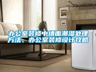 企業新聞辦公室裝修中墻面潮濕處理方法、辦公室裝修設計攻略