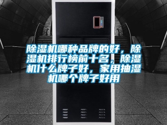企業新聞除濕機哪種品牌的好，除濕機排行榜前十名，除濕機什么牌子好，家用抽濕機哪個牌子好用